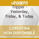 Tripper - Yesterday, Friday, & Today cd
