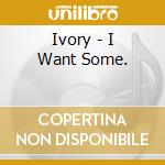 Ivory - I Want Some. cd musicale di Ivory