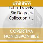 Latin Travels: Six Degrees Collection / Various - Latin Travels: Six Degrees Collection / Various cd musicale di ARTISTI VARI