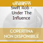 Swift Rob - Under The Influence cd musicale di Swift Rob