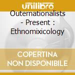 Outernationalists - Present : Ethnomixicology cd musicale di Artisti Vari