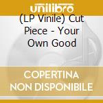 (LP Vinile) Cut Piece - Your Own Good vinile