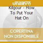 Kilgour - How To Put Your Hat On cd