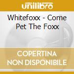 Whitefoxx - Come Pet The Foxx cd musicale di Whitefoxx