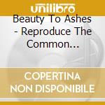 Beauty To Ashes - Reproduce The Common Practice cd