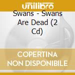 Swans - Swans Are Dead (2 Cd) cd