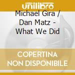 Michael Gira / Dan Matz - What We Did cd musicale di GIRA. M/ MATZ D.