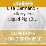 Lisa Germano - Lullaby For Liquid Pig (2 Cd) cd musicale di GERMANO LISA