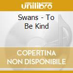 Swans - To Be Kind cd musicale di Swans
