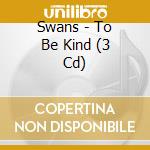 Swans - To Be Kind (3 Cd) cd musicale di Swans