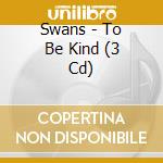 Swans - To Be Kind (3 Cd) cd