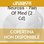 Neurosis - Pain Of Mind (2 Cd) cd