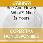Bee And Flower - What'S Mine Is Yours cd musicale di BEE AND FLOWER