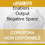 Enablers - Output Negative Space cd musicale di ENABLERS