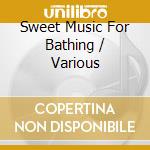 Sweet Music For Bathing / Various cd musicale