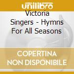 Victoria Singers - Hymns For All Seasons cd musicale di Victoria Singers