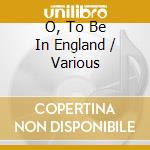 O, To Be In England / Various cd