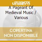 A Pageant Of Medieval Music / Various cd musicale di Various
