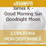 James K - Good Morning Sun Goodnight Moon cd