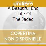 A Beautiful End - Life Of The Jaded cd musicale di A Beautiful End