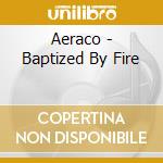 Aeraco - Baptized By Fire cd musicale di Aeraco