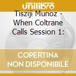 Tisziji Munoz - When Coltrane Calls Session 1: cd musicale di Tisziji Munoz