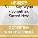 Susan Kay Wyatt - Something Sacred Here cd musicale di Susan Kay Wyatt