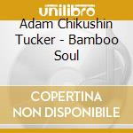 Adam Chikushin Tucker - Bamboo Soul cd