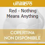 Red - Nothing Means Anything cd