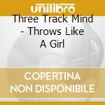 Three Track Mind - Throws Like A Girl cd