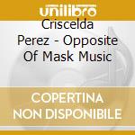 Criscelda Perez - Opposite Of Mask Music cd musicale di Criscelda Perez