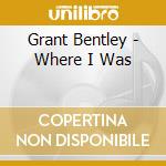 Grant Bentley - Where I Was cd musicale di Grant Bentley