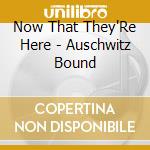 Now That They'Re Here - Auschwitz Bound cd