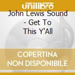 John Lewis Sound - Get To This Y'All cd musicale di John Lewis Sound