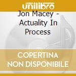 Jon Macey - Actuality In Process cd musicale di Jon Macey
