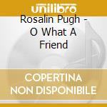 Rosalin Pugh - O What A Friend cd musicale di Rosalin Pugh