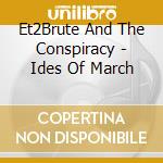 Et2Brute And The Conspiracy - Ides Of March cd musicale di Et2Brute And The Conspiracy