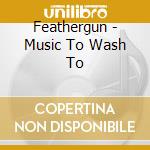 Feathergun - Music To Wash To cd musicale di Feathergun