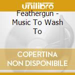 Feathergun - Music To Wash To cd