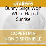 Bunny Sings Wolf - White Haired Sunrise cd musicale di Bunny Sings Wolf
