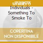 Individuals - Something To Smoke To cd musicale di Individuals