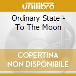 Ordinary State - To The Moon cd musicale di Ordinary State