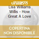 Lisa Williams Willis - How Great A Love cd musicale di Lisa Williams Willis
