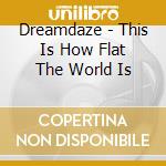 Dreamdaze - This Is How Flat The World Is cd musicale di Dreamdaze