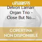 Delvon Lamarr Organ Trio - Close But No Cigar cd musicale di Delvon Lamarr Organ Trio