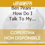 Ben Pirani - How Do I Talk To My Brother cd musicale di Ben Pirani