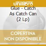 Glue - Catch As Catch Can (2 Lp) cd musicale di Glue
