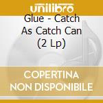 Glue - Catch As Catch Can (2 Lp) cd