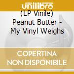 (LP Vinile) Peanut Butter - My Vinyl Weighs vinile