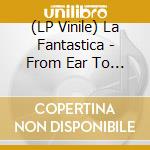 (LP Vinile) La Fantastica - From Ear To Ear vinile